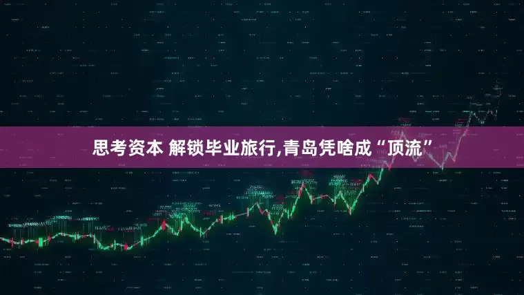 思考资本 解锁毕业旅行,青岛凭啥成“顶流”