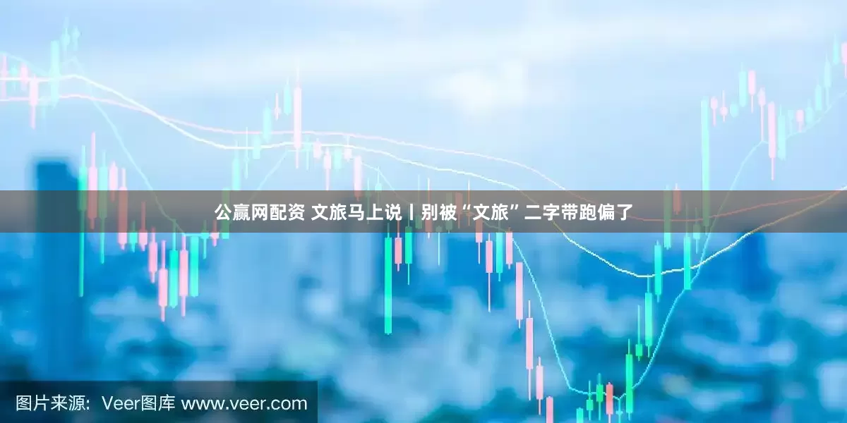 公赢网配资 文旅马上说丨别被“文旅”二字带跑偏了