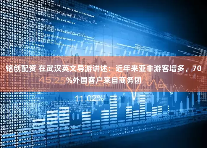 铭创配资 在武汉英文导游讲述：近年来亚非游客增多，70%外国客户来自商务团