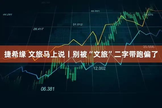 捷希缘 文旅马上说丨别被“文旅”二字带跑偏了