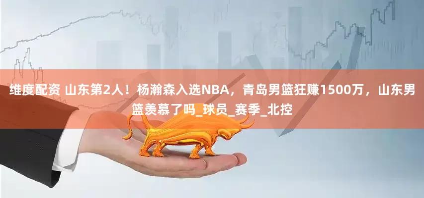维度配资 山东第2人！杨瀚森入选NBA，青岛男篮狂赚1500万，山东男篮羡慕了吗_球员_赛季_北控