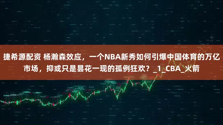 捷希源配资 杨瀚森效应，一个NBA新秀如何引爆中国体育的万亿市场，抑或只是昙花一现的孤例狂欢？_1_CBA_火箭