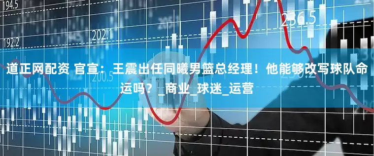 道正网配资 官宣：王震出任同曦男篮总经理！他能够改写球队命运吗？_商业_球迷_运营