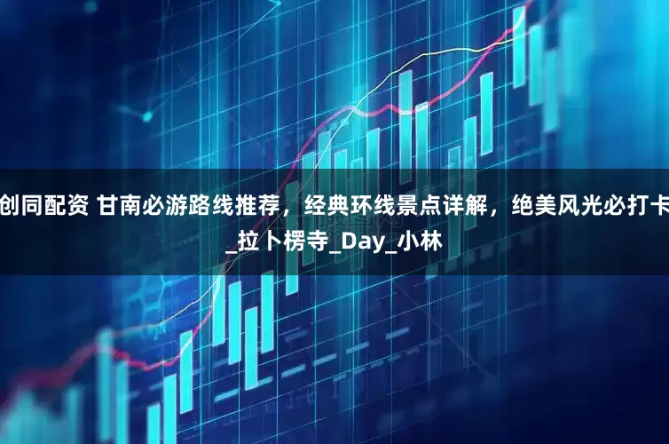 创同配资 甘南必游路线推荐，经典环线景点详解，绝美风光必打卡_拉卜楞寺_Day_小林