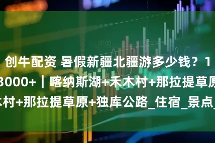 创牛配资 暑假新疆北疆游多少钱？10天9晚跟团游3000+｜喀纳斯湖+禾木村+那拉提草原+独库公路_住宿_景点_交通