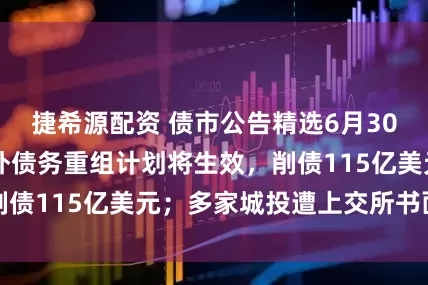 捷希源配资 债市公告精选6月30日|世茂集团境外债务重组计划将生效，削债115亿美元；多家城投遭上交所书面警示