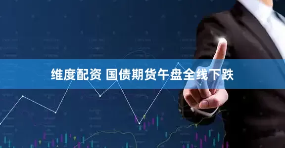 维度配资 国债期货午盘全线下跌