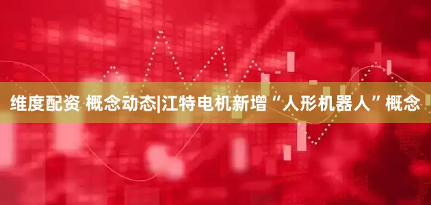 维度配资 概念动态|江特电机新增“人形机器人”概念