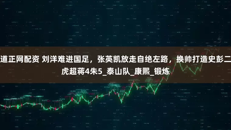 道正网配资 刘洋难进国足，张英凯放走自绝左路，换帅打造史彭二虎超蒋4朱5_泰山队_康熙_锻炼