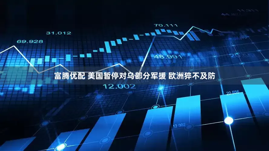 富腾优配 美国暂停对乌部分军援 欧洲猝不及防