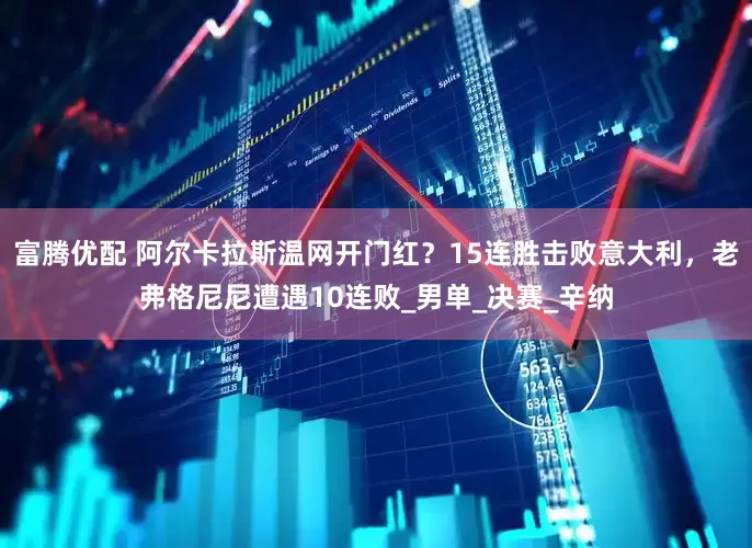 富腾优配 阿尔卡拉斯温网开门红？15连胜击败意大利，老弗格尼尼遭遇10连败_男单_决赛_辛纳