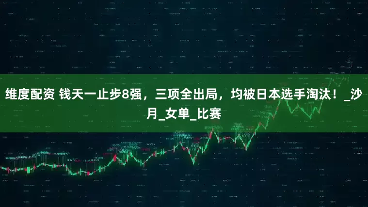 维度配资 钱天一止步8强，三项全出局，均被日本选手淘汰！_沙月_女单_比赛