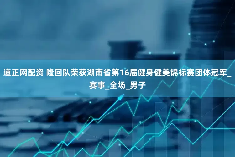 道正网配资 隆回队荣获湖南省第16届健身健美锦标赛团体冠军_赛事_全场_男子