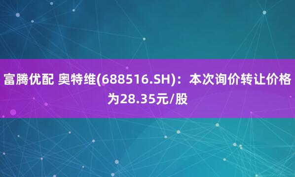 富腾优配 奥特维(688516.SH)：本次询价转让价格为28.35元/股