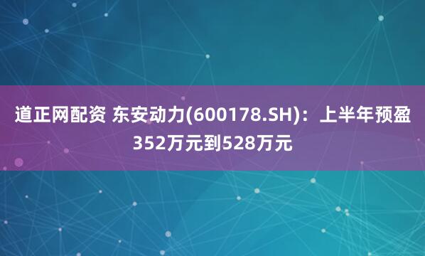 道正网配资 东安动力(600178.SH)：上半年预盈352万元到528万元