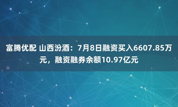 富腾优配 山西汾酒：7月8日融资买入6607.85万元，融资融券余额10.97亿元