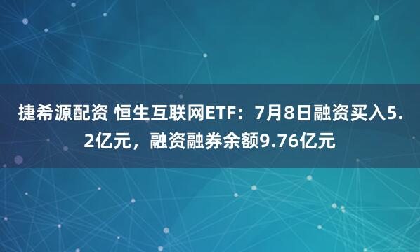 捷希源配资 恒生互联网ETF：7月8日融资买入5.2亿元，融资融券余额9.76亿元