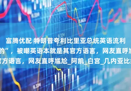 富腾优配 特朗普夸利比里亚总统英语流利，并询问“在哪学的”，被嘲英语本就是其官方语言，网友直呼尴尬_阿凯_白宫_几内亚比绍