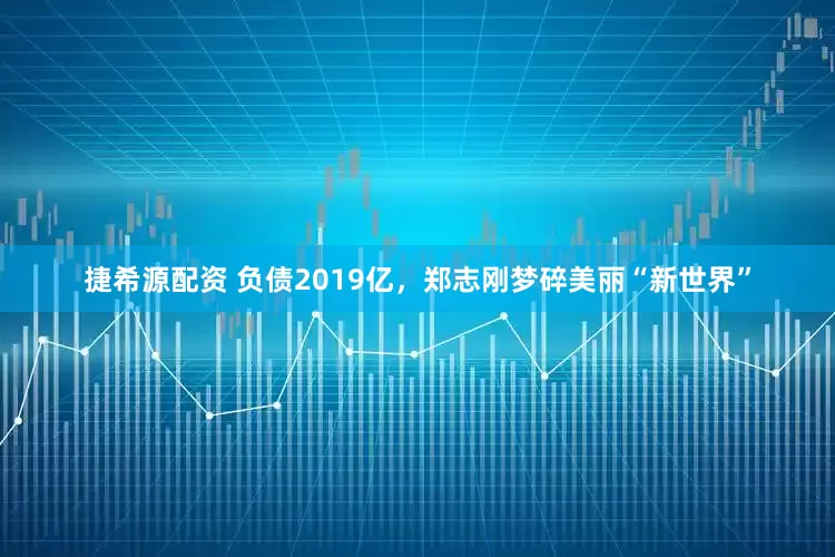捷希源配资 负债2019亿，郑志刚梦碎美丽“新世界”