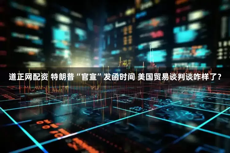 道正网配资 特朗普“官宣”发函时间 美国贸易谈判谈咋样了？