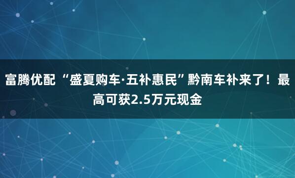 富腾优配 “盛夏购车·五补惠民”黔南车补来了！最高可获2.5万元现金