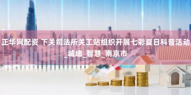 正华网配资 下关司法所关工站组织开展七彩夏日科普活动_城墙_智慧_南京市