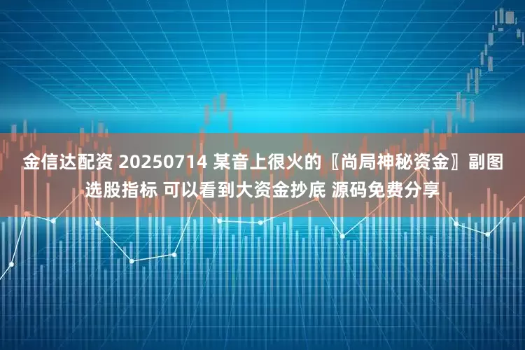 金信达配资 20250714 某音上很火的〖尚局神秘资金〗副图选股指标 可以看到大资金抄底 源码免费分享