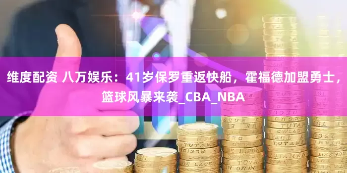 维度配资 八万娱乐：41岁保罗重返快船，霍福德加盟勇士，篮球风暴来袭_CBA_NBA