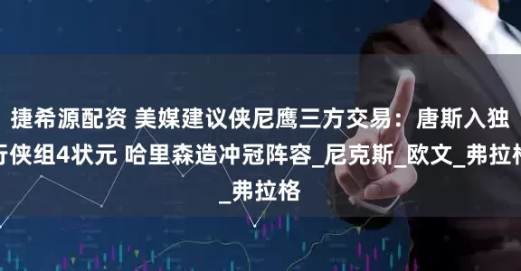 捷希源配资 美媒建议侠尼鹰三方交易：唐斯入独行侠组4状元 哈里森造冲冠阵容_尼克斯_欧文_弗拉格