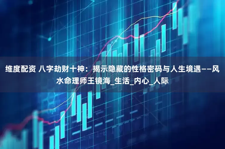 维度配资 八字劫财十神：揭示隐藏的性格密码与人生境遇——风水命理师王镜海_生活_内心_人际