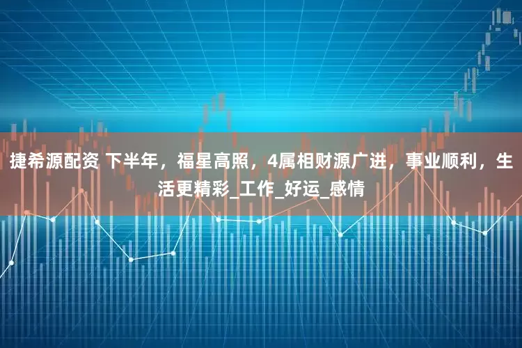 捷希源配资 下半年，福星高照，4属相财源广进，事业顺利，生活更精彩_工作_好运_感情