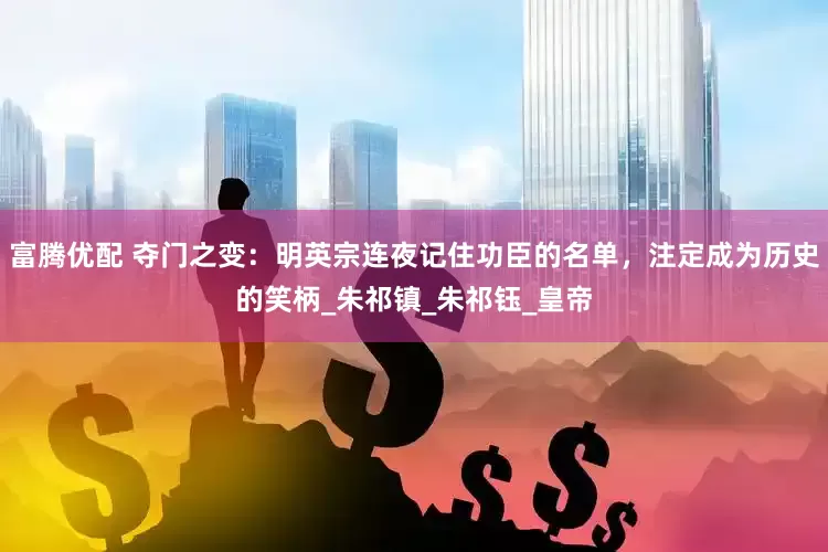 富腾优配 夺门之变：明英宗连夜记住功臣的名单，注定成为历史的笑柄_朱祁镇_朱祁钰_皇帝
