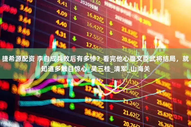 捷希源配资 李自成兵败后有多惨？看完他心腹文臣武将结局，就知道多触目惊心_吴三桂_清军_山海关
