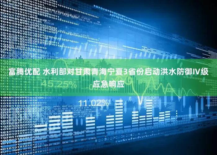 富腾优配 水利部对甘肃青海宁夏3省份启动洪水防御Ⅳ级应急响应