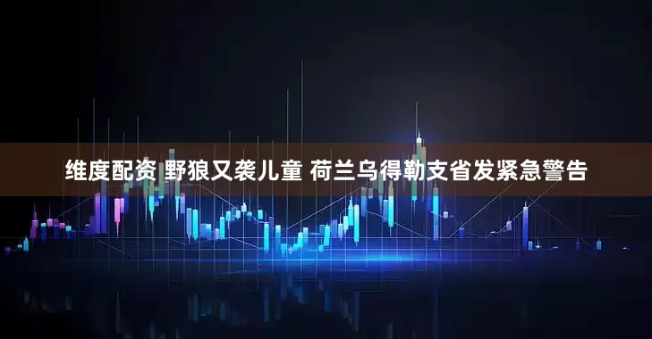 维度配资 野狼又袭儿童 荷兰乌得勒支省发紧急警告