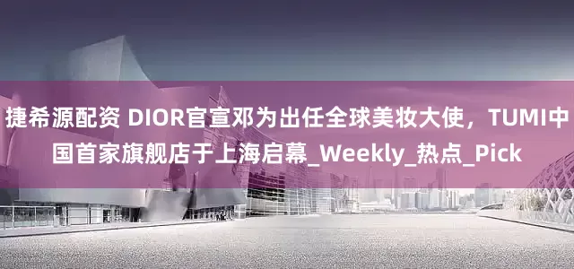 捷希源配资 DIOR官宣邓为出任全球美妆大使，TUMI中国首家旗舰店于上海启幕_Weekly_热点_Pick