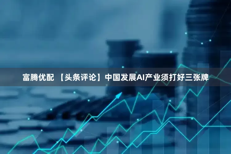 富腾优配 【头条评论】中国发展AI产业须打好三张牌
