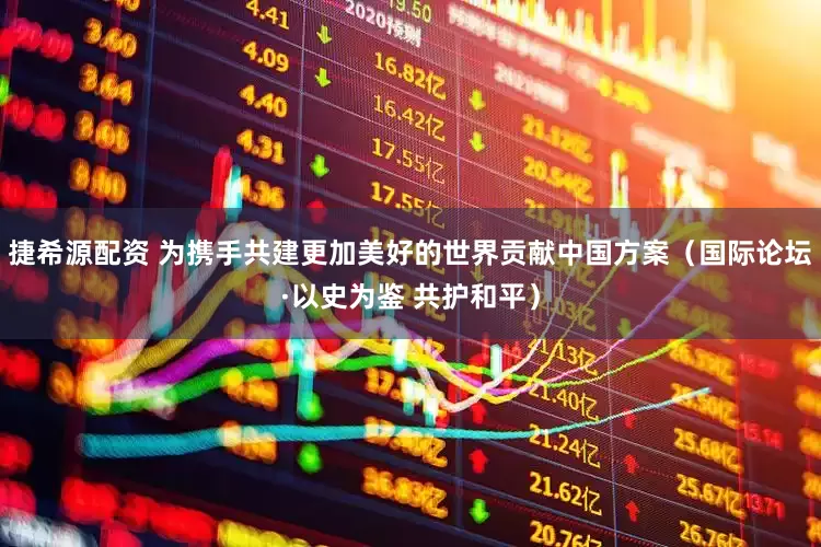 捷希源配资 为携手共建更加美好的世界贡献中国方案（国际论坛·以史为鉴 共护和平）