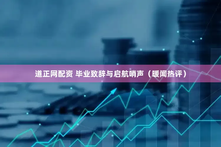 道正网配资 毕业致辞与启航哨声（暖闻热评）