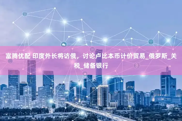 富腾优配 印度外长将访俄，讨论卢比本币计价贸易_俄罗斯_关税_储备银行
