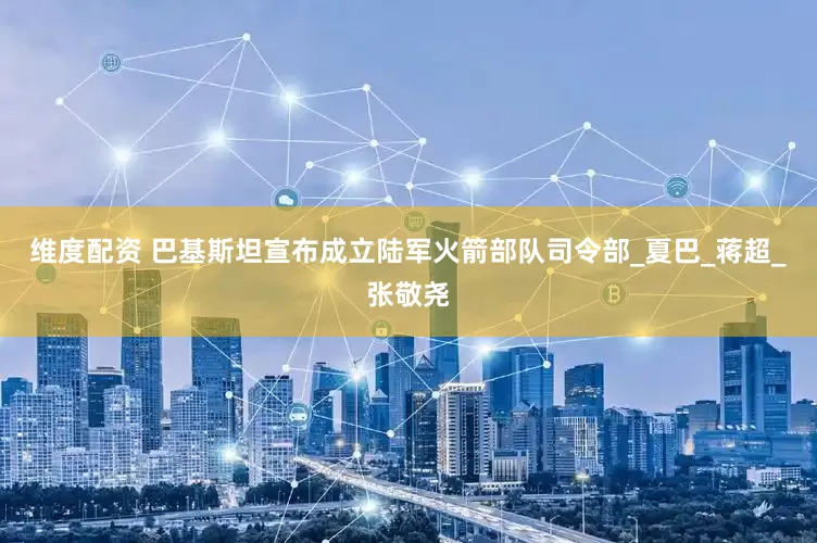维度配资 巴基斯坦宣布成立陆军火箭部队司令部_夏巴_蒋超_张敬尧