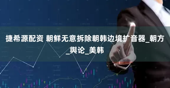 捷希源配资 朝鲜无意拆除朝韩边境扩音器_朝方_舆论_美韩