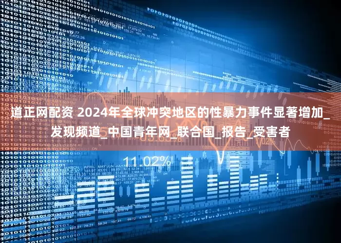 道正网配资 2024年全球冲突地区的性暴力事件显著增加_发现频道_中国青年网_联合国_报告_受害者