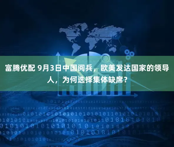 富腾优配 9月3日中国阅兵，欧美发达国家的领导人，为何选择集体缺席？