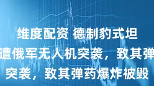 维度配资 德制豹式坦克栽了，遭俄军无人机突袭，致其弹药爆炸被毁