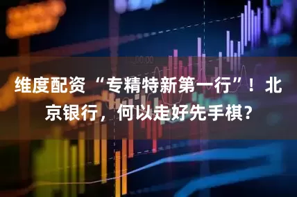 维度配资 “专精特新第一行”！北京银行，何以走好先手棋？