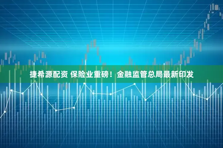 捷希源配资 保险业重磅！金融监管总局最新印发