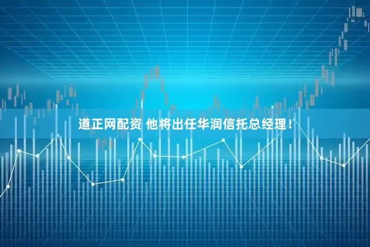 道正网配资 他将出任华润信托总经理！