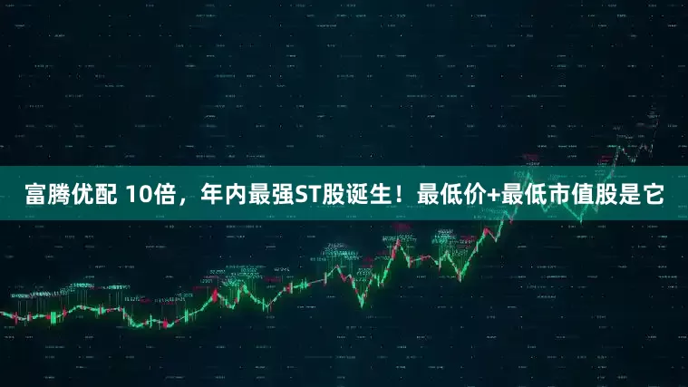 富腾优配 10倍，年内最强ST股诞生！最低价+最低市值股是它