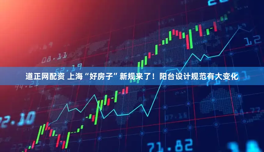 道正网配资 上海“好房子”新规来了！阳台设计规范有大变化